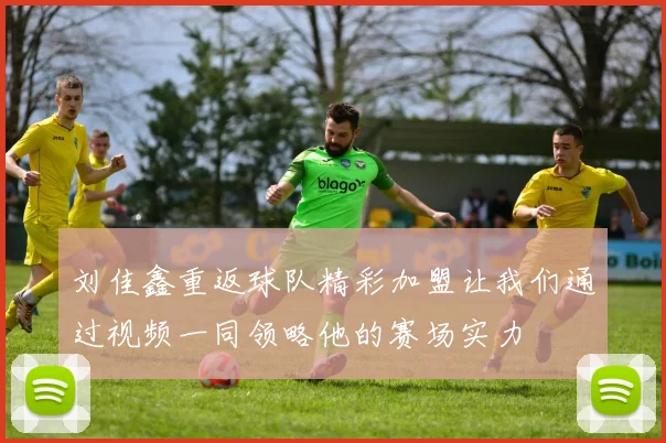 刘佳鑫重返球队精彩加盟让我们通过视频一同领略他的赛场实力